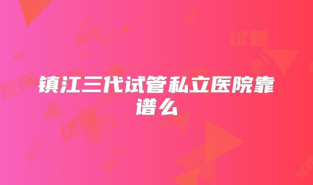 镇江三代试管私立医院靠谱么