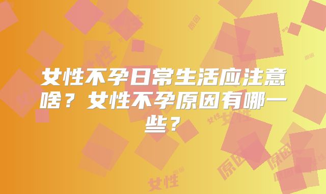 女性不孕日常生活应注意啥？女性不孕原因有哪一些？