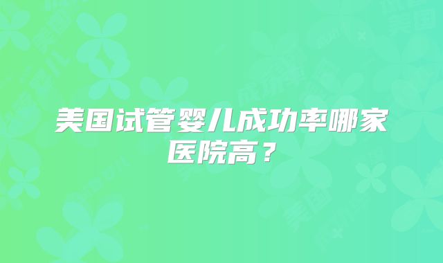 美国试管婴儿成功率哪家医院高？