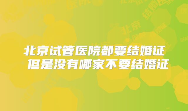北京试管医院都要结婚证 但是没有哪家不要结婚证