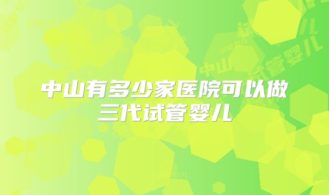 中山有多少家医院可以做三代试管婴儿