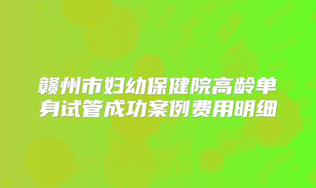赣州市妇幼保健院高龄单身试管成功案例费用明细