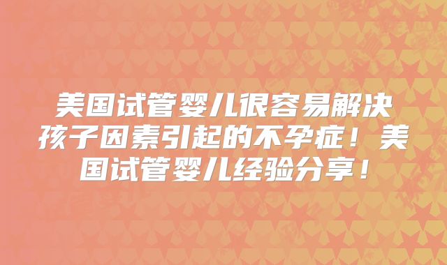 美国试管婴儿很容易解决孩子因素引起的不孕症！美国试管婴儿经验分享！