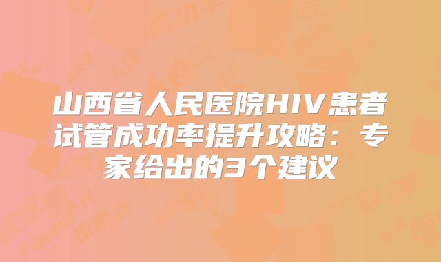 山西省人民医院HIV患者试管成功率提升攻略：专家给出的3个建议