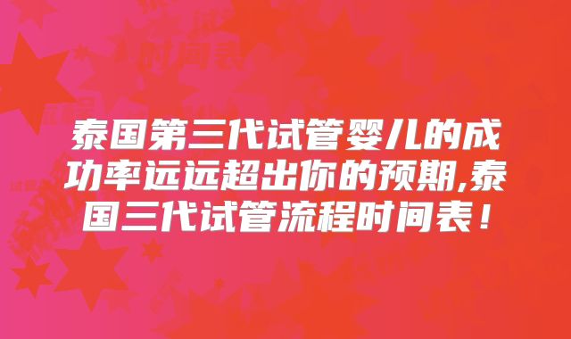 泰国第三代试管婴儿的成功率远远超出你的预期,泰国三代试管流程时间表！