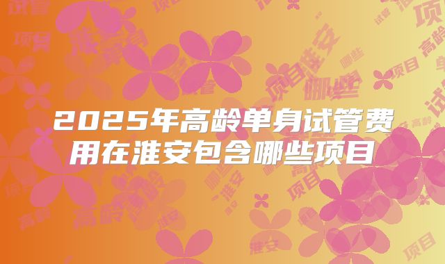2025年高龄单身试管费用在淮安包含哪些项目
