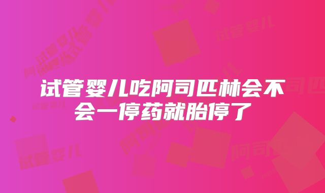 试管婴儿吃阿司匹林会不会一停药就胎停了