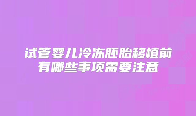 试管婴儿冷冻胚胎移植前有哪些事项需要注意