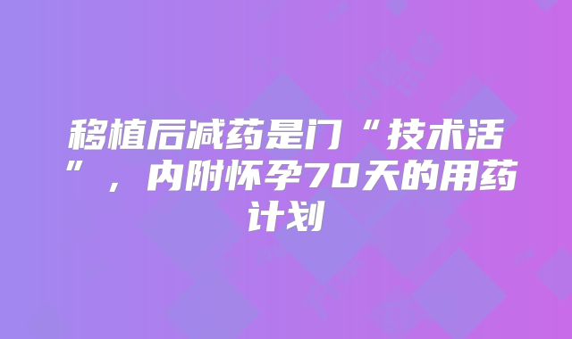 移植后减药是门“技术活”，内附怀孕70天的用药计划