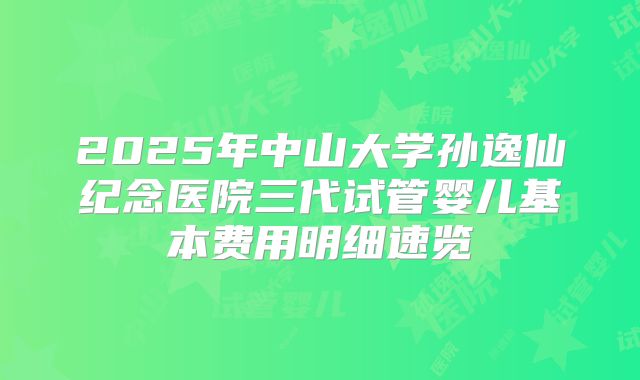 2025年中山大学孙逸仙纪念医院三代试管婴儿基本费用明细速览
