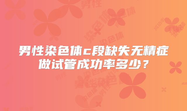 男性染色体c段缺失无精症做试管成功率多少？