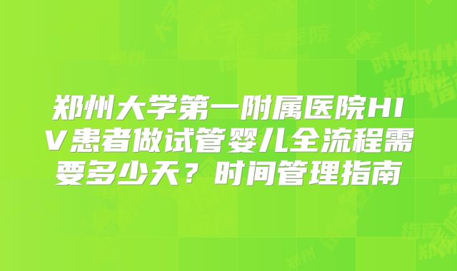 郑州大学第一附属医院HIV患者做试管婴儿全流程需要多少天？时间管理指南