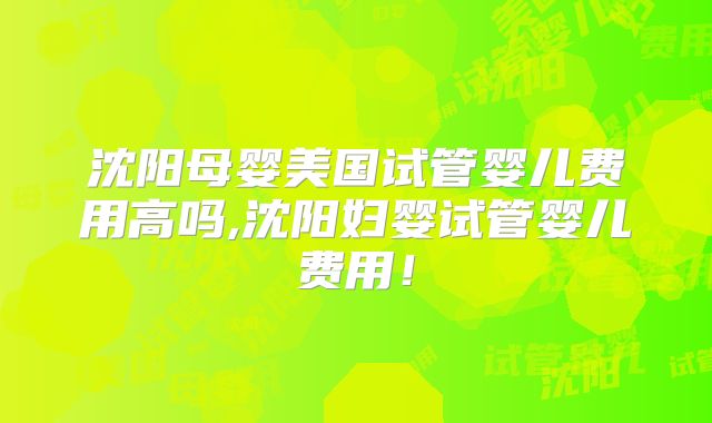 沈阳母婴美国试管婴儿费用高吗,沈阳妇婴试管婴儿费用！