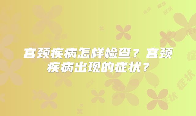 宫颈疾病怎样检查？宫颈疾病出现的症状？