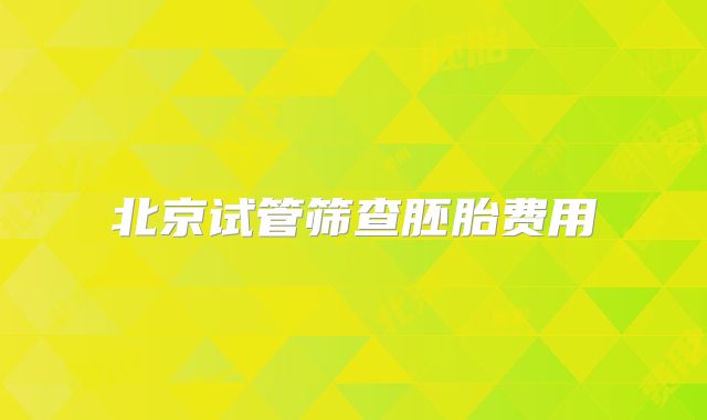 北京试管筛查胚胎费用