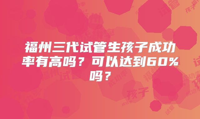 福州三代试管生孩子成功率有高吗?可以达到60%吗?