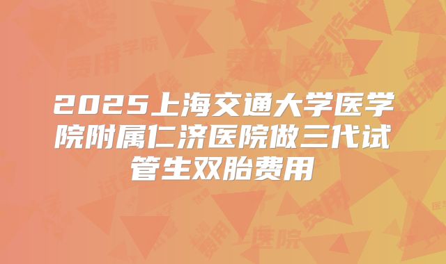 2025上海交通大学医学院附属仁济医院做三代试管生双胎费用