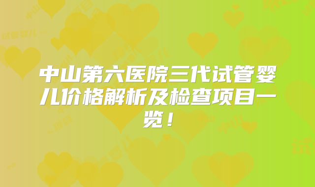 中山第六医院三代试管婴儿价格解析及检查项目一览!