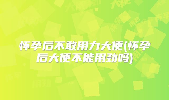 怀孕后不敢用力大便(怀孕后大便不能用劲吗)