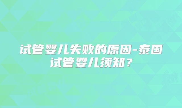 试管婴儿失败的原因-泰国试管婴儿须知？