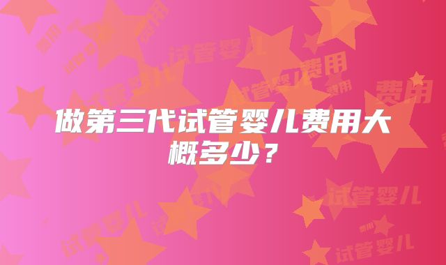 做第三代试管婴儿费用大概多少？