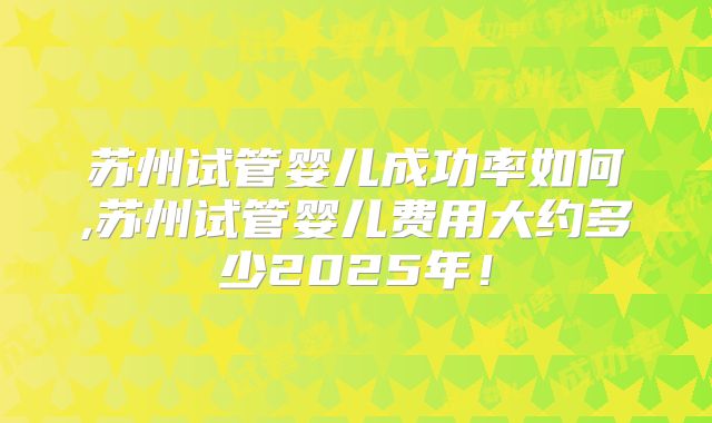 苏州试管婴儿成功率如何,苏州试管婴儿费用大约多少2025年！