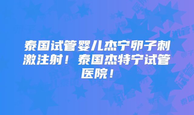 泰国试管婴儿杰宁卵子刺激注射!泰国杰特宁试管医院!