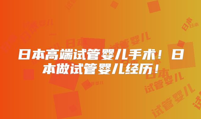 日本高端试管婴儿手术！日本做试管婴儿经历！