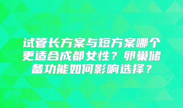 试管长方案与短方案哪个更适合成都女性？卵巢储备功能如何影响选择？