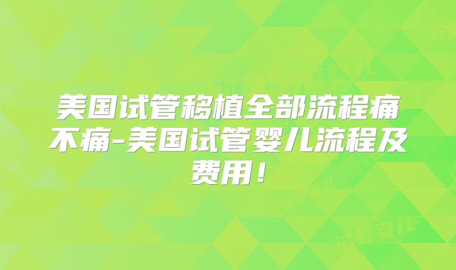 美国试管移植全部流程痛不痛-美国试管婴儿流程及费用！