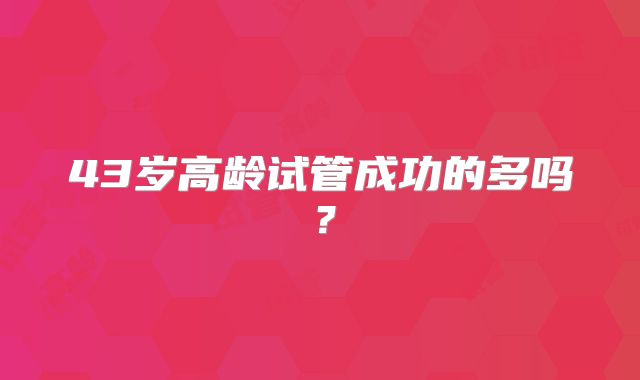 43岁高龄试管成功的多吗？