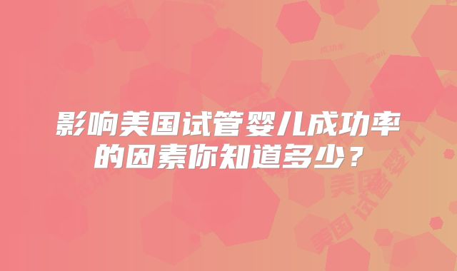 影响美国试管婴儿成功率的因素你知道多少？