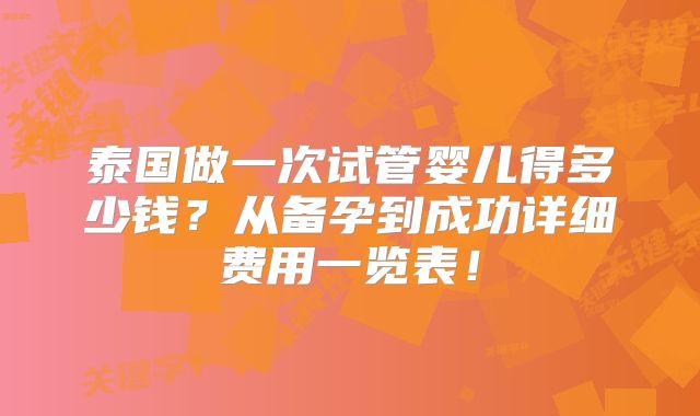 泰国做一次试管婴儿得多少钱？从备孕到成功详细费用一览表！