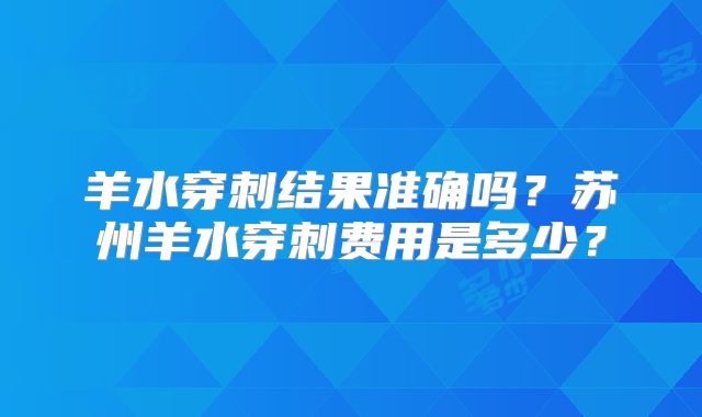 羊水穿刺结果准确吗?苏州羊水穿刺费用是多少?