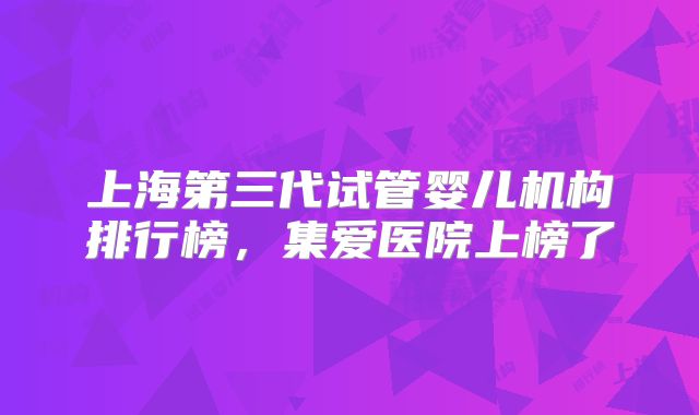 上海第三代试管婴儿机构排行榜，集爱医院上榜了