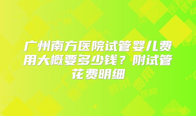 广州南方医院试管婴儿费用大概要多少钱?附试管花费明细
