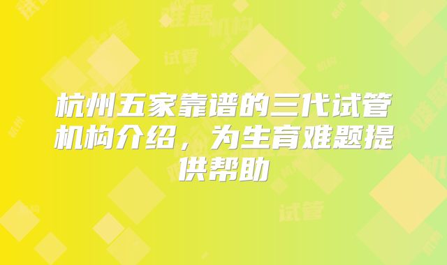 杭州五家靠谱的三代试管机构介绍，为生育难题提供帮助