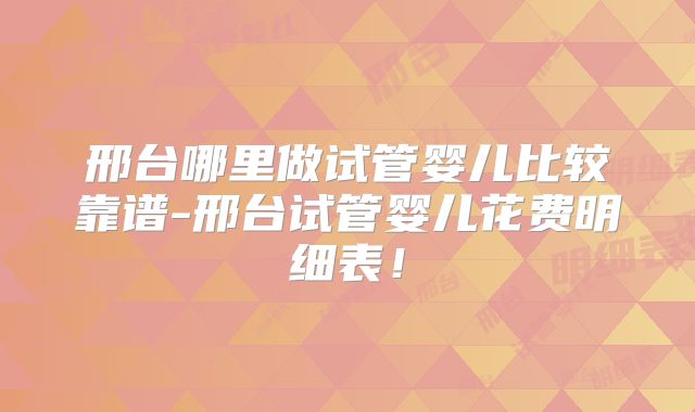 邢台哪里做试管婴儿比较靠谱-邢台试管婴儿花费明细表！