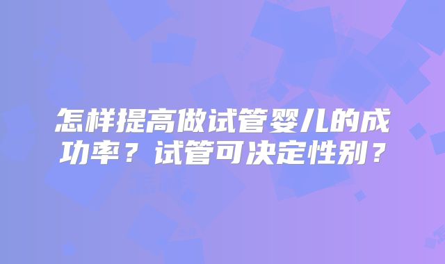 怎样提高做试管婴儿的成功率？试管可决定性别？