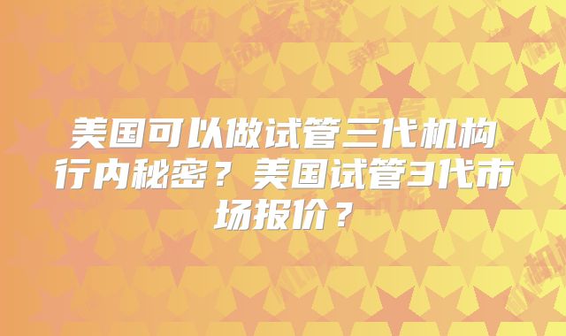 美国可以做试管三代机构行内秘密?美国试管3代市场报价?