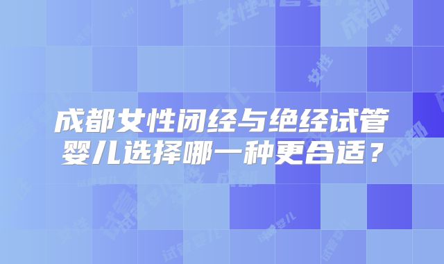 成都女性闭经与绝经试管婴儿选择哪一种更合适？
