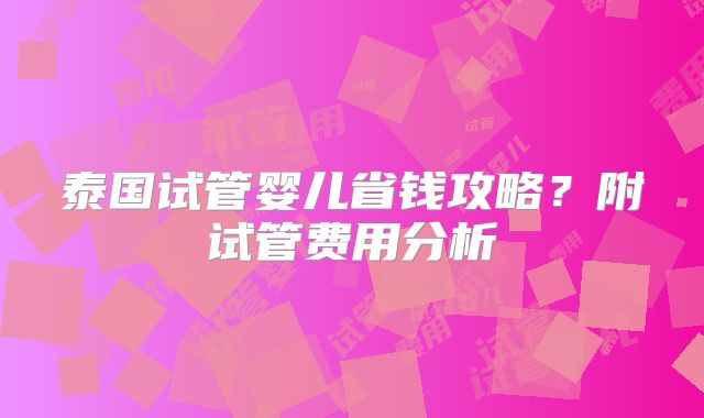 泰国试管婴儿省钱攻略？附试管费用分析