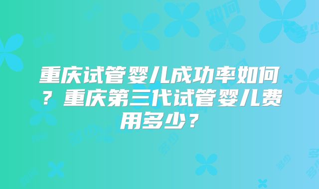 重庆试管婴儿成功率如何？重庆第三代试管婴儿费用多少？