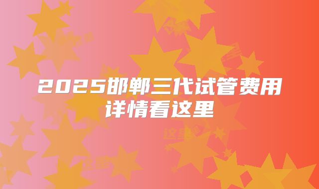2025邯郸三代试管费用详情看这里