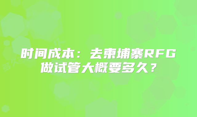 时间成本：去柬埔寨RFG做试管大概要多久？