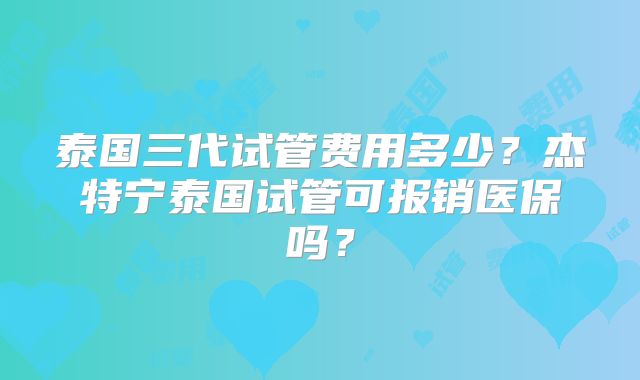 泰国三代试管费用多少？杰特宁泰国试管可报销医保吗？