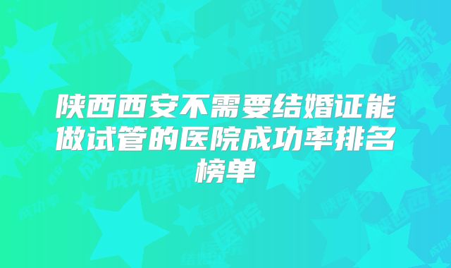陕西西安不需要结婚证能做试管的医院成功率排名榜单