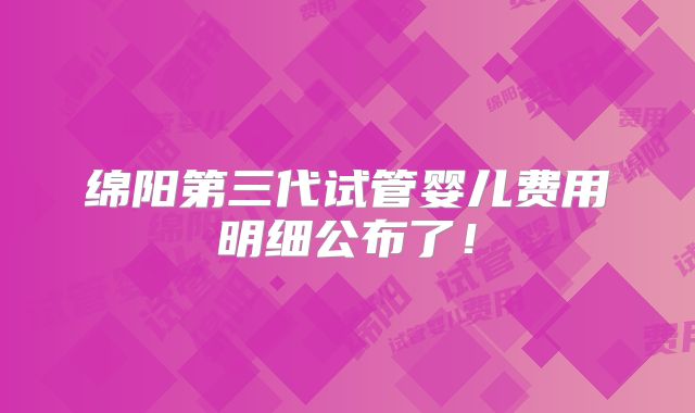 绵阳第三代试管婴儿费用明细公布了！