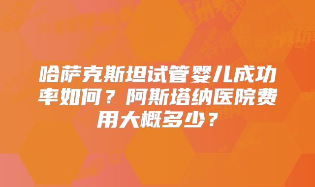 哈萨克斯坦试管婴儿成功率如何？阿斯塔纳医院费用大概多少？