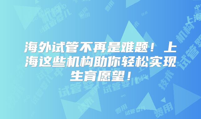 海外试管不再是难题！上海这些机构助你轻松实现生育愿望！